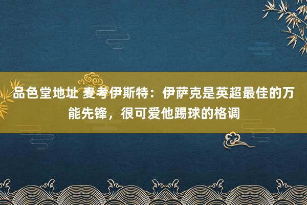 品色堂地址 麦考伊斯特：伊萨克是英超最佳的万能先锋，很可爱他踢球的格调