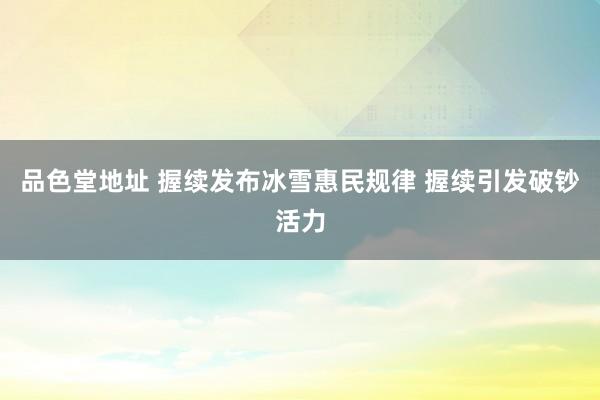 品色堂地址 握续发布冰雪惠民规律 握续引发破钞活力