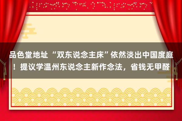 品色堂地址 “双东说念主床”依然淡出中国度庭！提议学温州东说念主新作念法，省钱无甲醛
