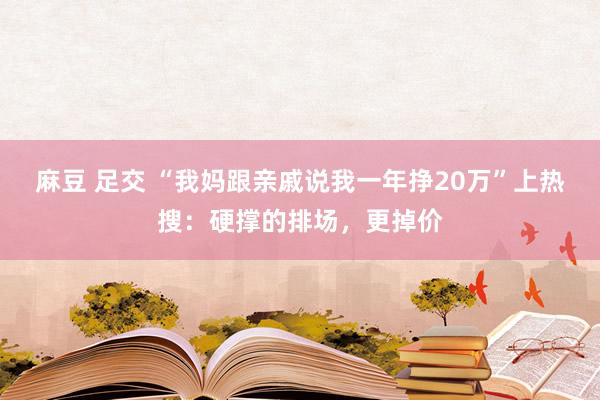 麻豆 足交 “我妈跟亲戚说我一年挣20万”上热搜：硬撑的排场，更掉价
