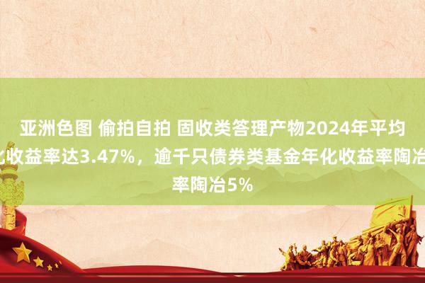 亚洲色图 偷拍自拍 固收类答理产物2024年平均年化收益率达3.47%，逾千只债券类基金年化收益率陶冶5%