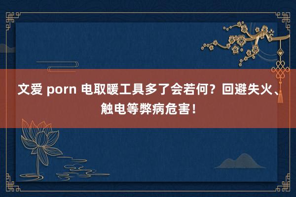 文爱 porn 电取暖工具多了会若何？回避失火、触电等弊病危害！