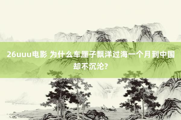 26uuu电影 为什么车厘子飘洋过海一个月到中国却不沉沦?