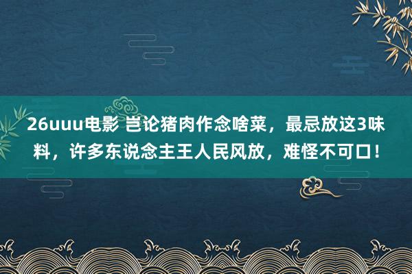 26uuu电影 岂论猪肉作念啥菜，最忌放这3味料，许多东说念主王人民风放，难怪不可口！