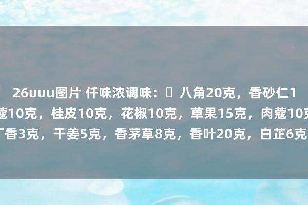 26uuu图片 仟味浓调味：✨八角20克，香砂仁15克，小茴香15克，白蔻10克，桂皮10克，花椒10克，草果15克，肉蔻10克，丁香3克，干姜5克，香茅草8克，香叶20克，白芷6克，孜然7克，八角80克，砂仁...