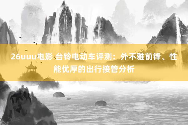 26uuu电影 台铃电动车评测：外不雅前锋、性能优厚的出行接管分析