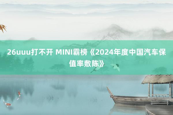 26uuu打不开 MINI霸榜《2024年度中国汽车保值率敷陈》