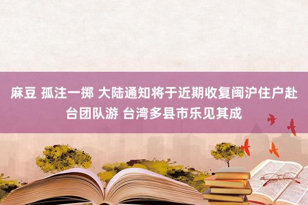 麻豆 孤注一掷 大陆通知将于近期收复闽沪住户赴台团队游 台湾多县市乐见其成