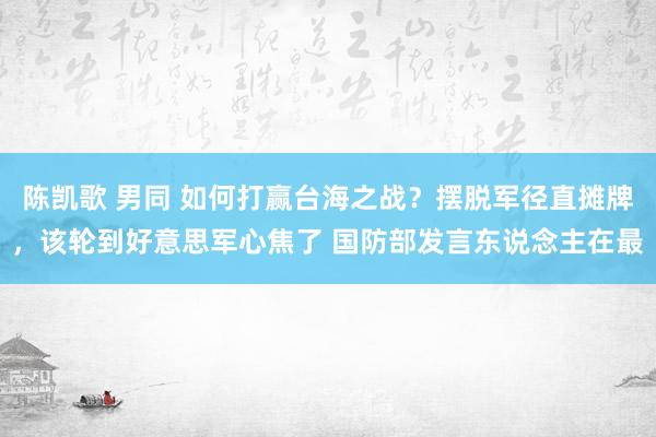 陈凯歌 男同 如何打赢台海之战？摆脱军径直摊牌，该轮到好意思军心焦了 国防部发言东说念主在最