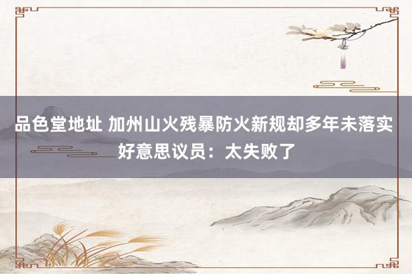 品色堂地址 加州山火残暴防火新规却多年未落实 好意思议员：太失败了