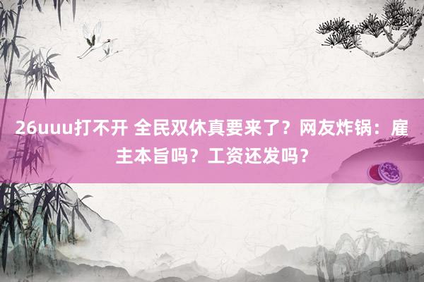 26uuu打不开 全民双休真要来了？网友炸锅：雇主本旨吗？工资还发吗？