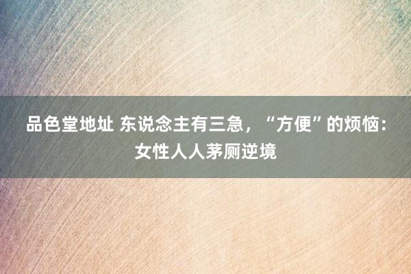 品色堂地址 东说念主有三急，“方便”的烦恼：女性人人茅厕逆境