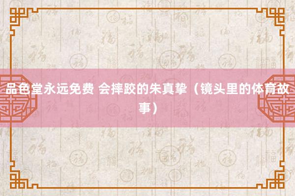 品色堂永远免费 会摔跤的朱真挚（镜头里的体育故事）
