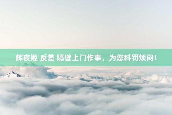辉夜姬 反差 隔壁上门作事，为您科罚烦闷！
