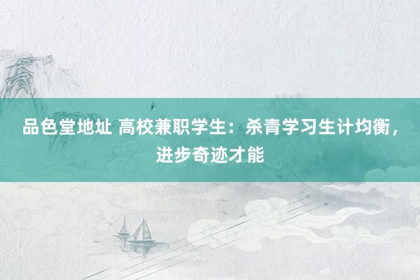 品色堂地址 高校兼职学生：杀青学习生计均衡，进步奇迹才能