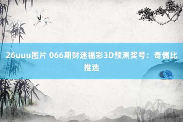 26uuu图片 066期财迷福彩3D预测奖号：奇偶比推选