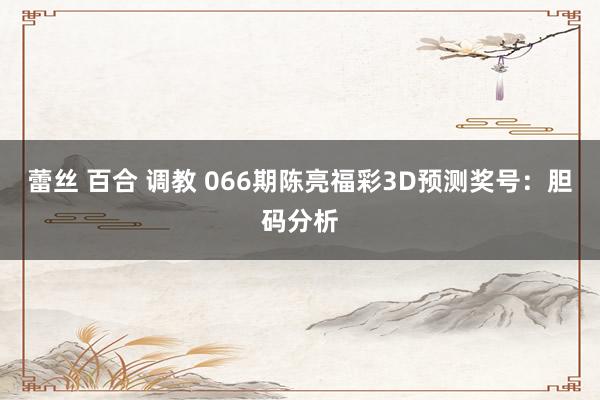蕾丝 百合 调教 066期陈亮福彩3D预测奖号：胆码分析