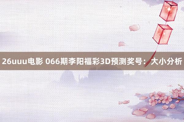 26uuu电影 066期李阳福彩3D预测奖号：大小分析