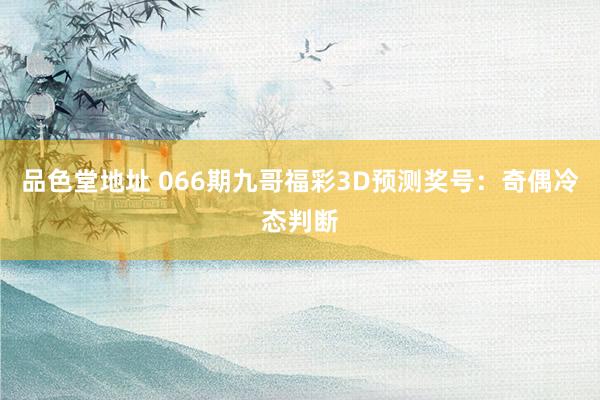 品色堂地址 066期九哥福彩3D预测奖号：奇偶冷态判断
