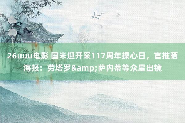 26uuu电影 国米迎开采117周年操心日，官推晒海报：劳塔罗&萨内蒂等众星出镜