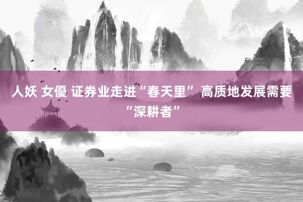 人妖 女優 证券业走进“春天里” 高质地发展需要“深耕者”
