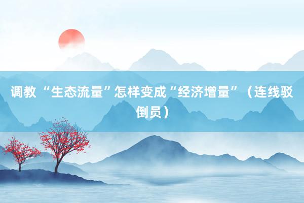 调教 “生态流量”怎样变成“经济增量”（连线驳倒员）