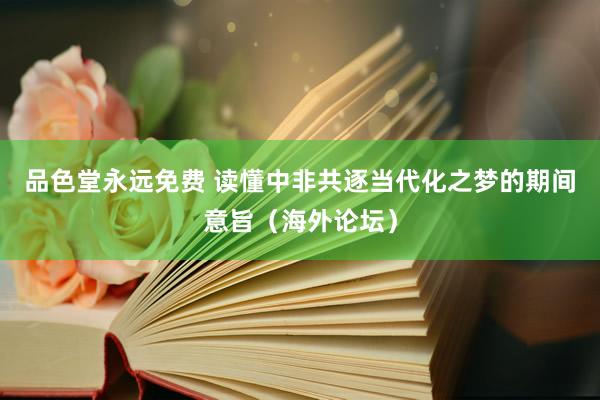 品色堂永远免费 读懂中非共逐当代化之梦的期间意旨（海外论坛）