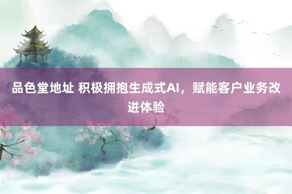 品色堂地址 积极拥抱生成式AI，赋能客户业务改进体验