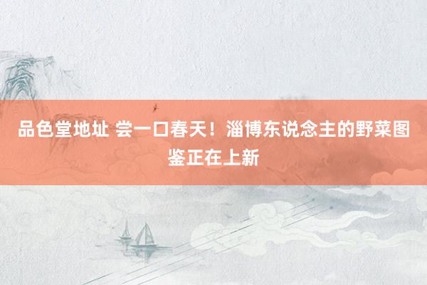 品色堂地址 尝一口春天！淄博东说念主的野菜图鉴正在上新