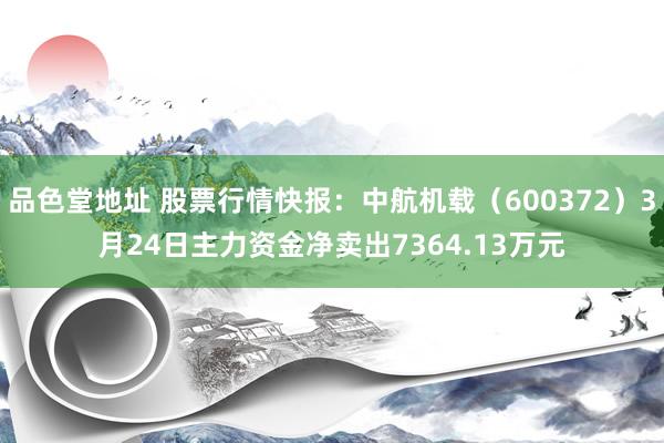 品色堂地址 股票行情快报：中航机载（600372）3月24日主力资金净卖出7364.13万元