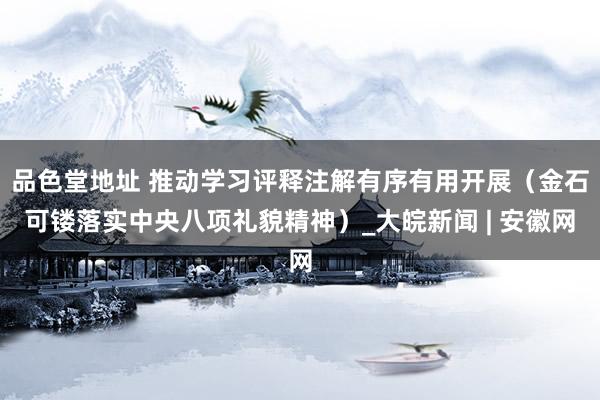 品色堂地址 推动学习评释注解有序有用开展（金石可镂落实中央八项礼貌精神）_大皖新闻 | 安徽网