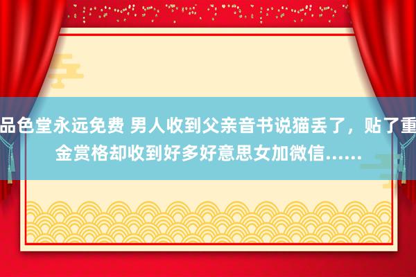品色堂永远免费 男人收到父亲音书说猫丢了，贴了重金赏格却收到好多好意思女加微信......