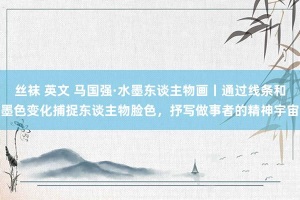 丝袜 英文 马国强·水墨东谈主物画丨通过线条和墨色变化捕捉东谈主物脸色，抒写做事者的精神宇宙