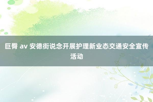 巨臀 av 安德街说念开展护理新业态交通安全宣传活动