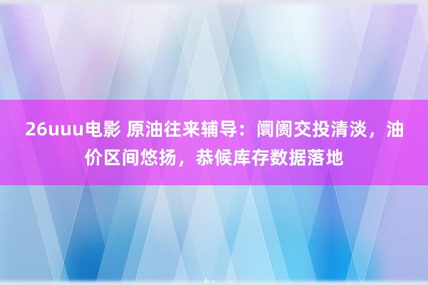 26uuu电影 原油往来辅导：阛阓交投清淡，油价区间悠扬，恭候库存数据落地