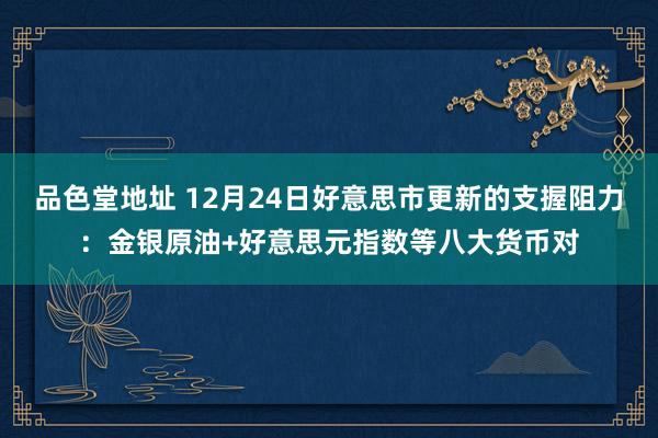 品色堂地址 12月24日好意思市更新的支握阻力：金银原油+好意思元指数等八大货币对