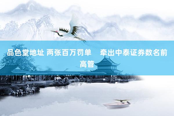 品色堂地址 两张百万罚单    牵出中泰证券数名前高管