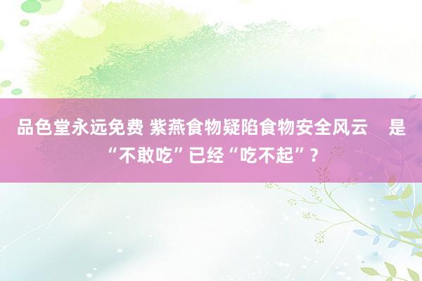 品色堂永远免费 紫燕食物疑陷食物安全风云    是“不敢吃”已经“吃不起”？