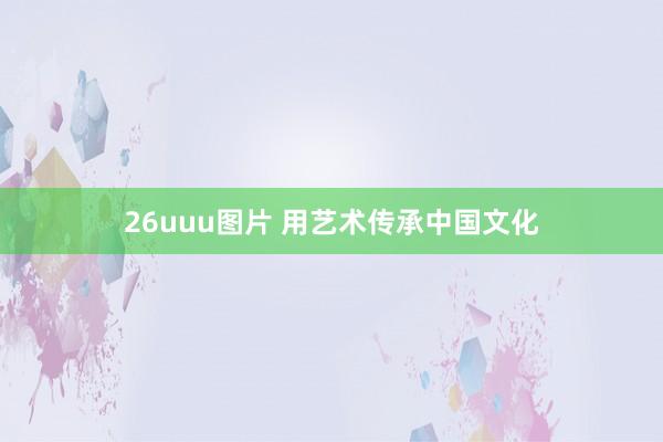 26uuu图片 用艺术传承中国文化