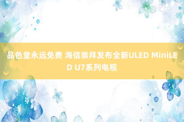 品色堂永远免费 海信崇拜发布全新ULED MiniLED U7系列电视