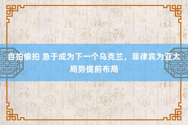 自拍偷拍 急于成为下一个乌克兰，菲律宾为亚太局势提前布局