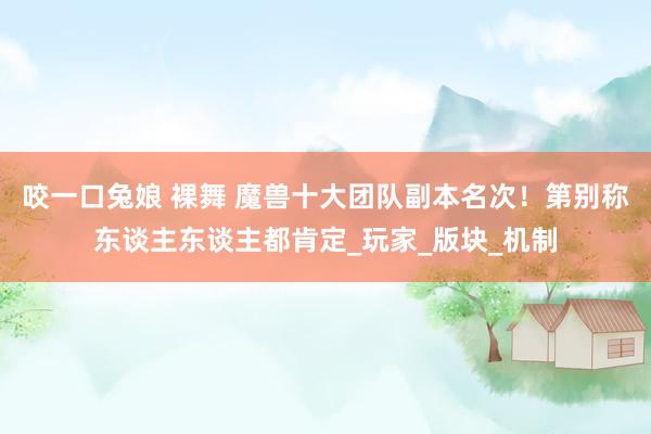 咬一口兔娘 裸舞 魔兽十大团队副本名次！第别称东谈主东谈主都肯定_玩家_版块_机制