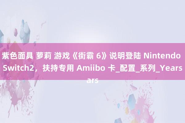 紫色面具 萝莉 游戏《街霸 6》说明登陆 Nintendo Switch2，扶持专用 Amiibo 卡_配置_系列_Years