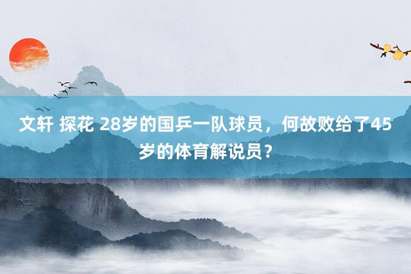 文轩 探花 28岁的国乒一队球员，何故败给了45岁的体育解说员？