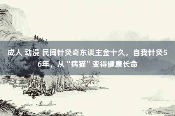 成人 动漫 民间针灸奇东谈主金十久，自我针灸56年，从“病猫”变得健康长命