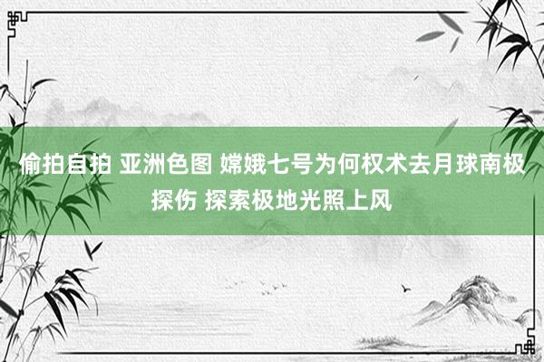 偷拍自拍 亚洲色图 嫦娥七号为何权术去月球南极探伤 探索极地光照上风