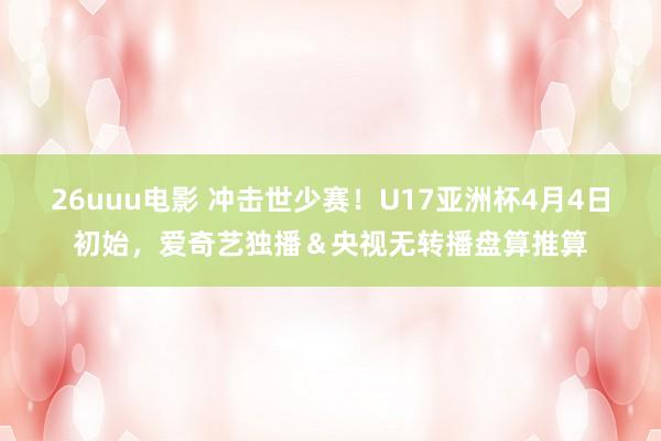 26uuu电影 冲击世少赛！U17亚洲杯4月4日初始，爱奇艺独播＆央视无转播盘算推算