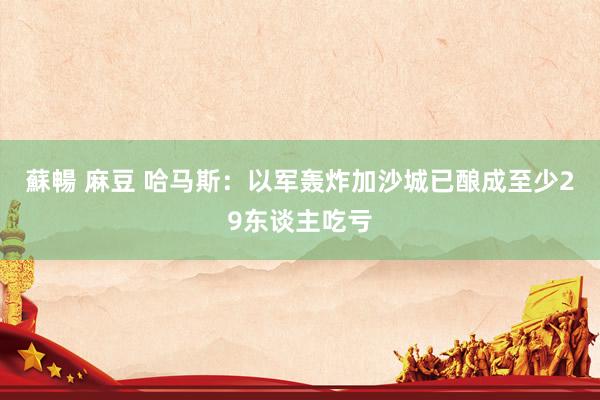 蘇暢 麻豆 哈马斯：以军轰炸加沙城已酿成至少29东谈主吃亏