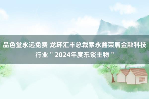 品色堂永远免费 龙环汇丰总裁索永鑫荣膺金融科技行业＂2024年度东谈主物＂