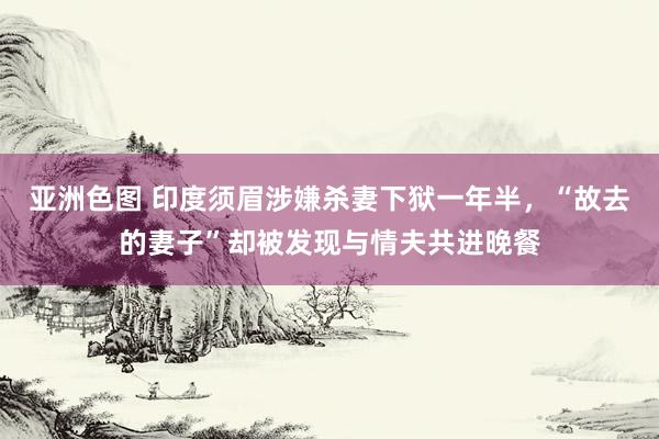 亚洲色图 印度须眉涉嫌杀妻下狱一年半，“故去的妻子”却被发现与情夫共进晚餐